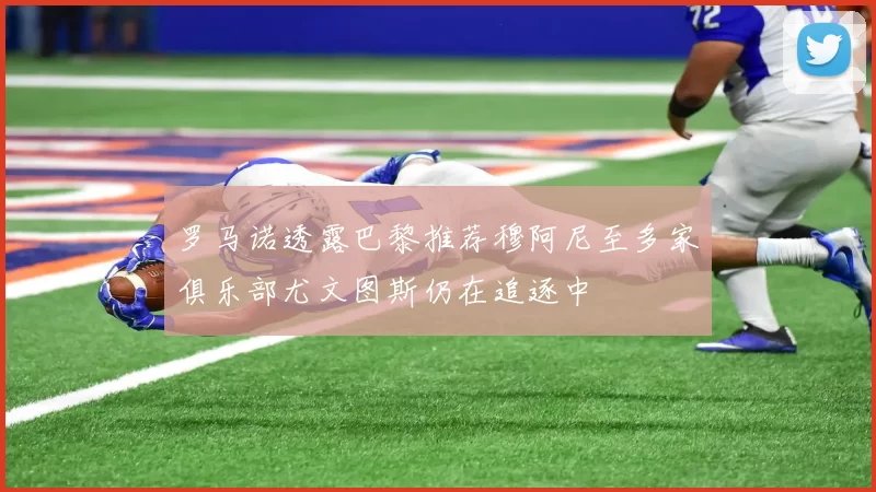 罗马诺透露巴黎推荐穆阿尼至多家俱乐部尤文图斯仍在追逐中