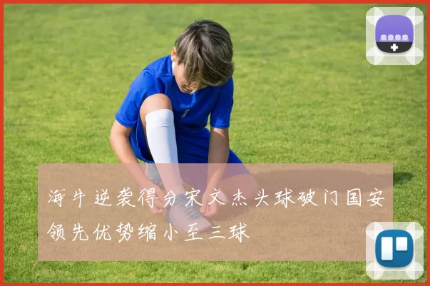 海牛逆袭得分宋文杰头球破门国安领先优势缩小至三球