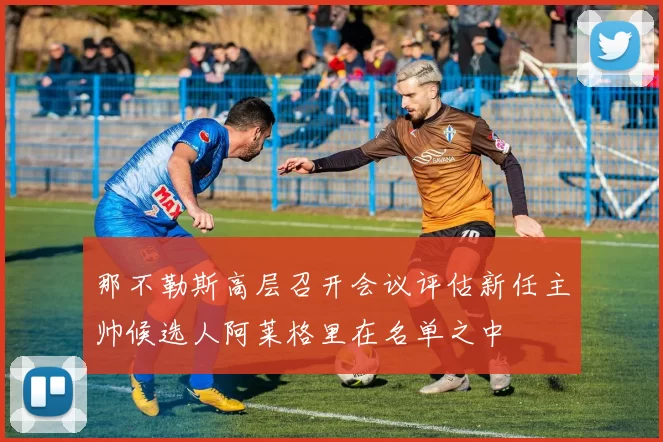 那不勒斯高层召开会议评估新任主帅候选人阿莱格里在名单之中