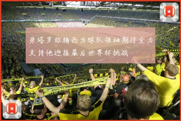 劳塔罗称梅西为球队领袖期待全力支持他迎接最后世界杯挑战