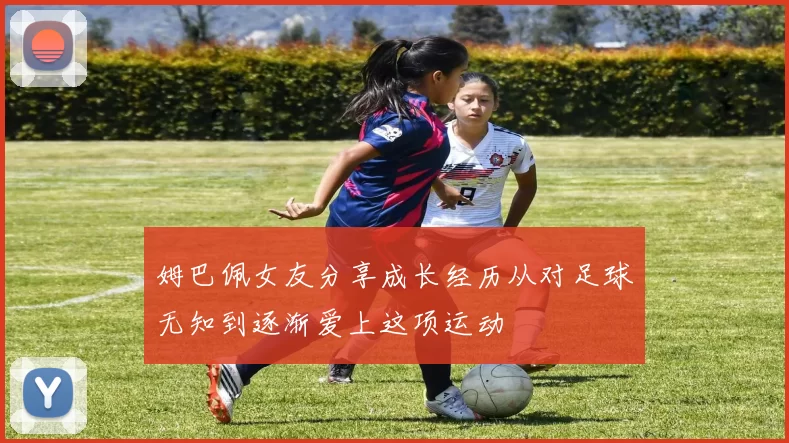 姆巴佩女友分享成长经历从对足球无知到逐渐爱上这项运动