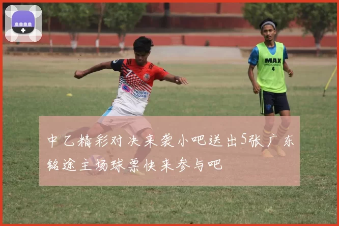 中乙精彩对决来袭小吧送出5张广东铭途主场球票快来参与吧