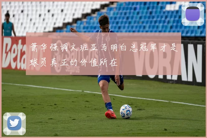 萧华强调文班亚马明白总冠军才是球员真正的价值所在
