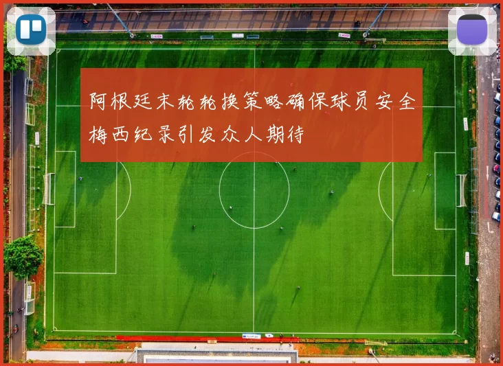 阿根廷末轮轮换策略确保球员安全梅西纪录引发众人期待