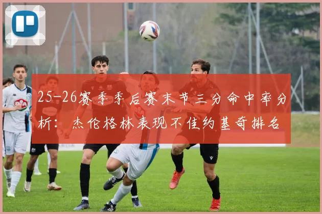 25-26赛季季后赛末节三分命中率分析：杰伦格林表现不佳约基奇排名靠后
