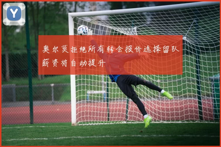 奥尔莫拒绝所有转会报价选择留队薪资将自动提升