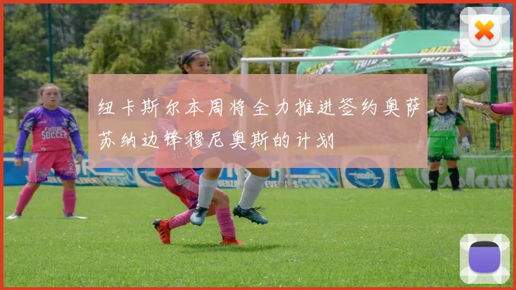 纽卡斯尔本周将全力推进签约奥萨苏纳边锋穆尼奥斯的计划