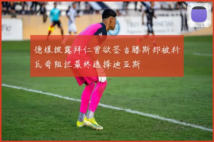 德媒披露拜仁曾欲签吉滕斯却被科瓦奇阻拦最终选择迪亚斯