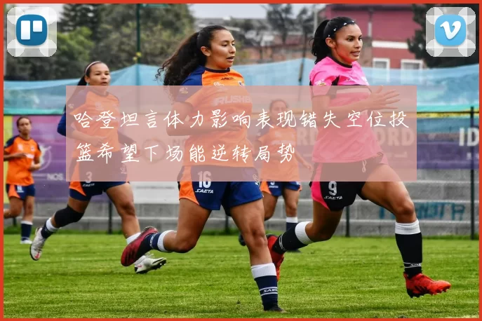 哈登坦言体力影响表现错失空位投篮希望下场能逆转局势