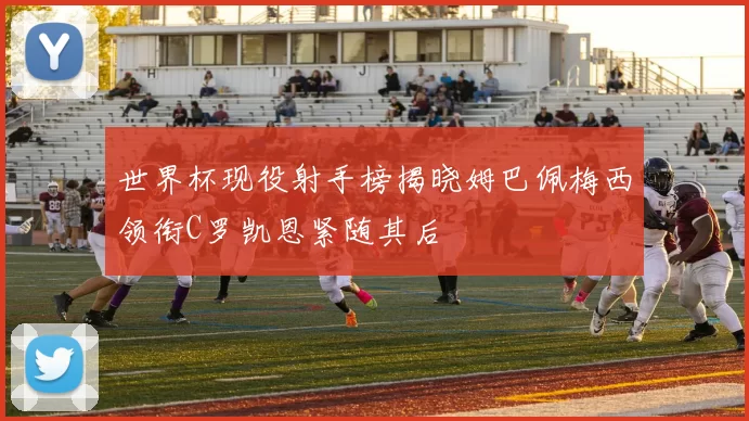 世界杯现役射手榜揭晓姆巴佩梅西领衔C罗凯恩紧随其后