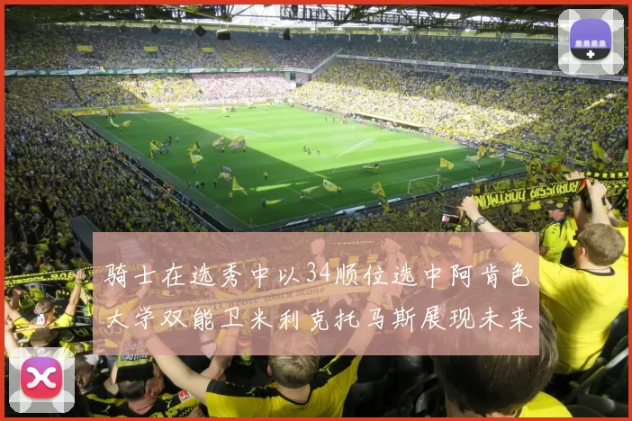 骑士在选秀中以34顺位选中阿肯色大学双能卫米利克托马斯展现未来潜力