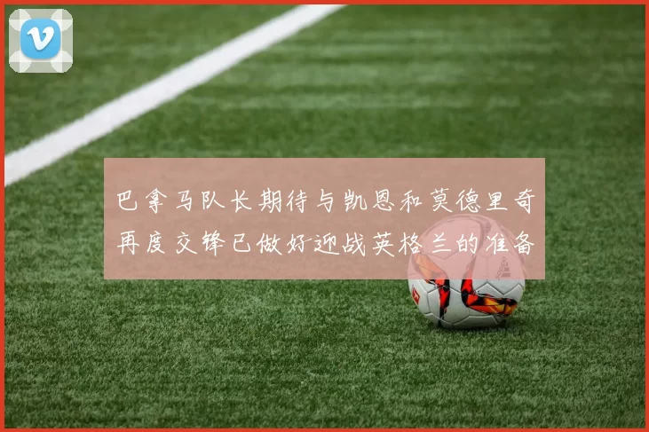 巴拿马队长期待与凯恩和莫德里奇再度交锋已做好迎战英格兰的准备