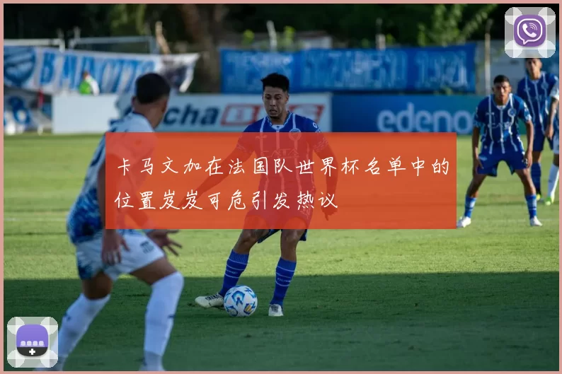 卡马文加在法国队世界杯名单中的位置岌岌可危引发热议