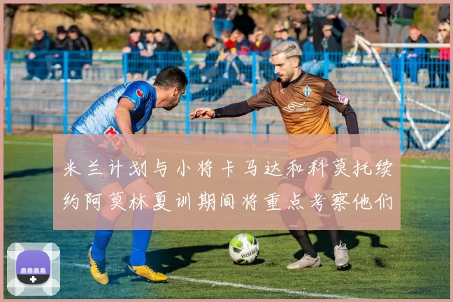 米兰计划与小将卡马达和科莫托续约阿莫林夏训期间将重点考察他们