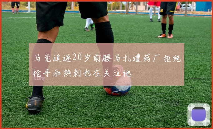 马竞追逐20岁前腰马扎遭药厂拒绝枪手和热刺也在关注他