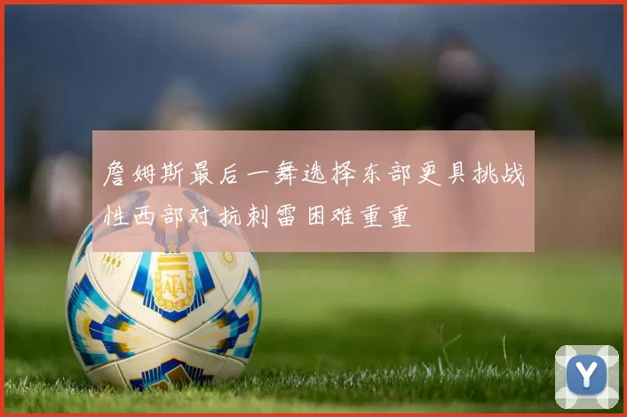 詹姆斯最后一舞选择东部更具挑战性西部对抗刺雷困难重重