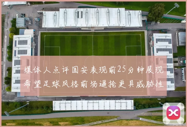媒体人点评国安表现前25分钟展现希望足球风格前场逼抢更具威胁性