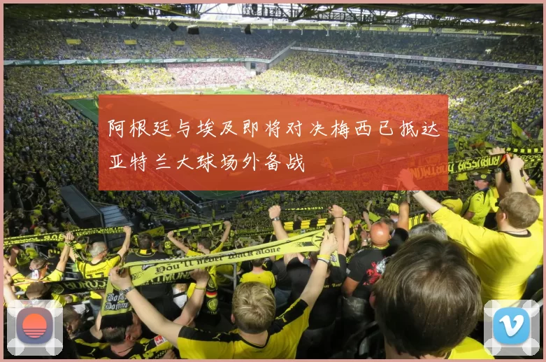 阿根廷与埃及即将对决梅西已抵达亚特兰大球场外备战