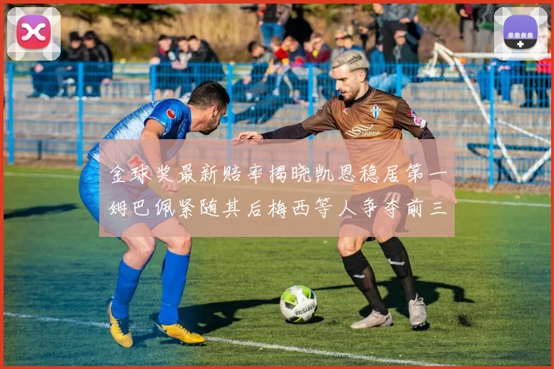 金球奖最新赔率揭晓凯恩稳居第一姆巴佩紧随其后梅西等人争夺前三名