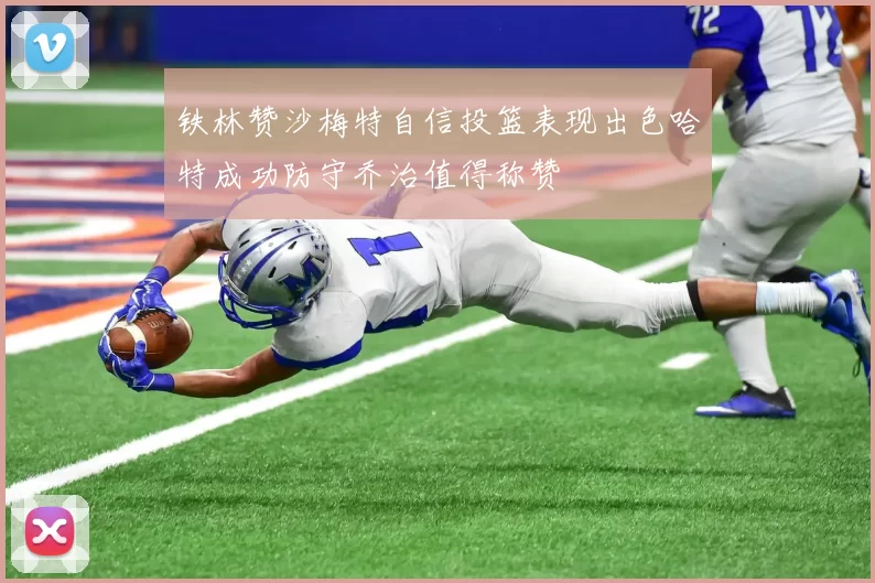 铁林赞沙梅特自信投篮表现出色哈特成功防守乔治值得称赞
