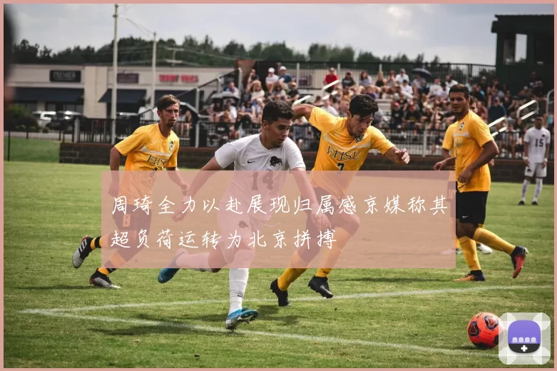 周琦全力以赴展现归属感京媒称其超负荷运转为北京拼搏