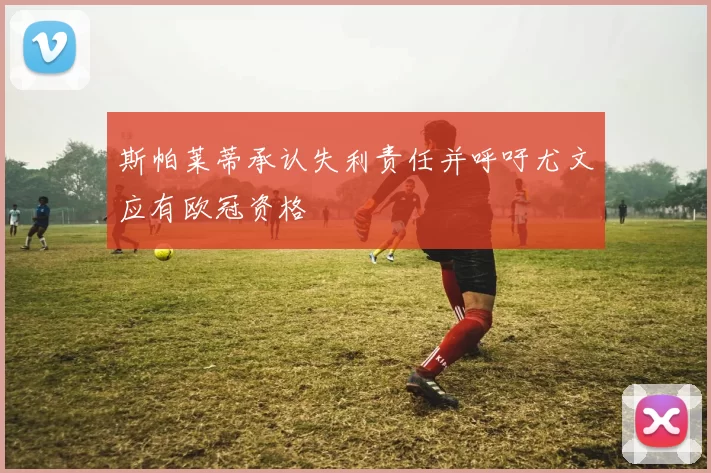 斯帕莱蒂承认失利责任并呼吁尤文应有欧冠资格