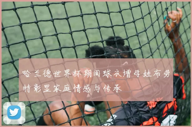 哈兰德世界杯期间球衣增母姓布劳特彰显家庭情感与传承