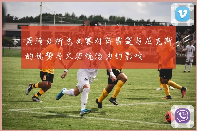 周琦分析总决赛对阵雷霆与尼克斯的优势与文班统治力的影响