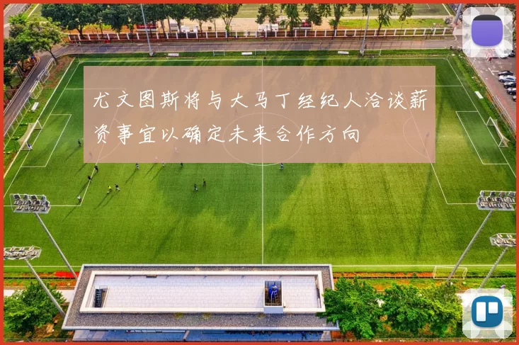 尤文图斯将与大马丁经纪人洽谈薪资事宜以确定未来合作方向