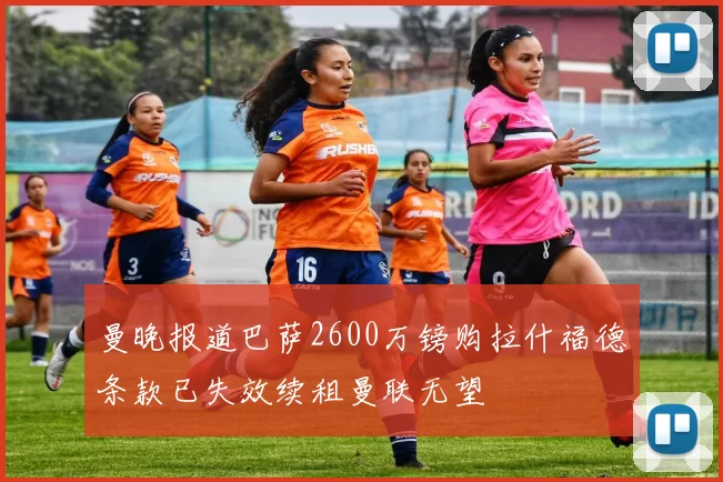 曼晚报道巴萨2600万镑购拉什福德条款已失效续租曼联无望