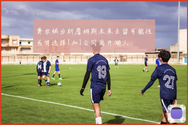 费尔顿分析詹姆斯未来去留可能性或将选择1加1合同离开湖人
