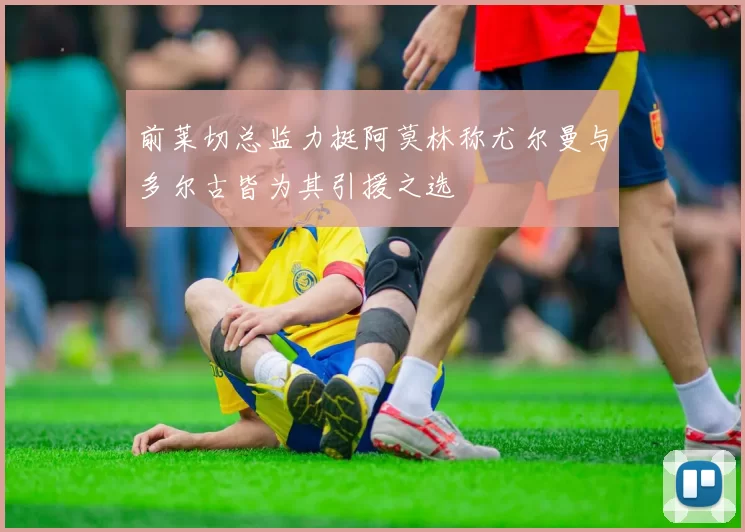 前莱切总监力挺阿莫林称尤尔曼与多尔古皆为其引援之选