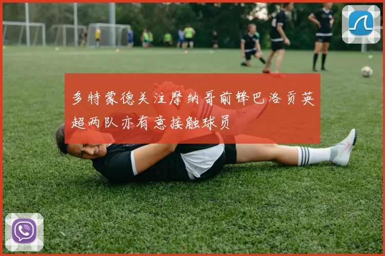 多特蒙德关注摩纳哥前锋巴洛贡英超两队亦有意接触球员