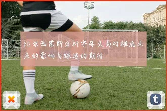 比尔西蒙斯分析字母交易对雄鹿未来的影响与球迷的期待